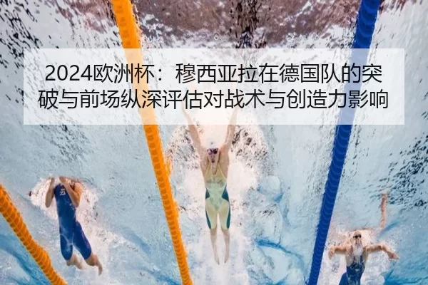 2024欧洲杯：穆西亚拉在德国队的突破与前场纵深评估对战术与创造力影响