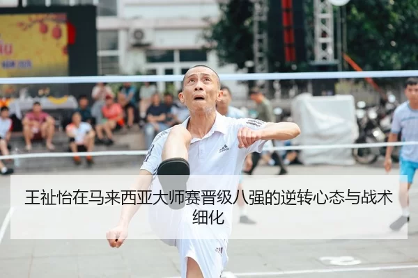 王祉怡在马来西亚大师赛晋级八强的逆转心态与战术细化