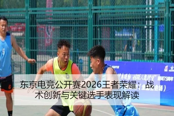 东京电竞公开赛2026王者荣耀：战术创新与关键选手表现解读