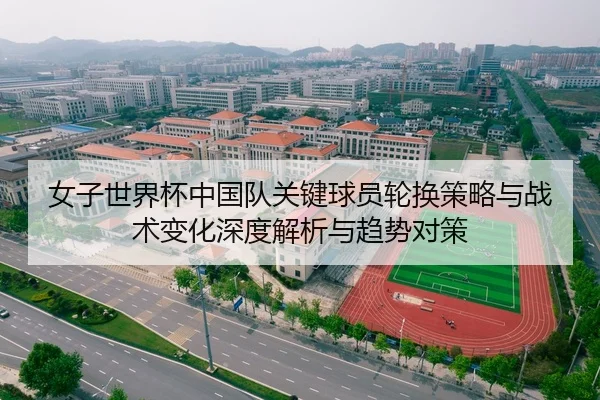 女子世界杯中国队关键球员轮换策略与战术变化深度解析与趋势对策