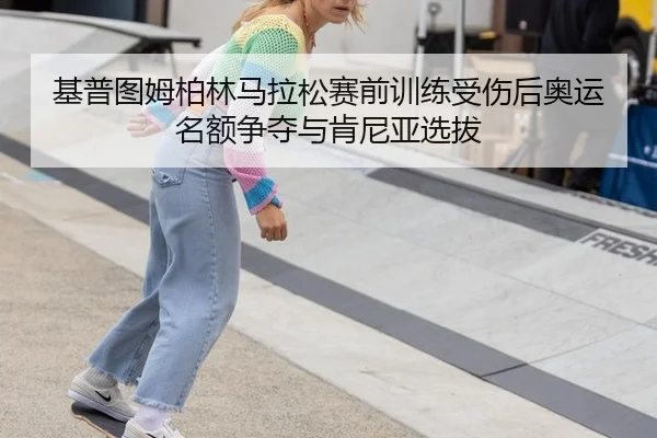 基普图姆柏林马拉松赛前训练受伤后奥运名额争夺与肯尼亚选拔