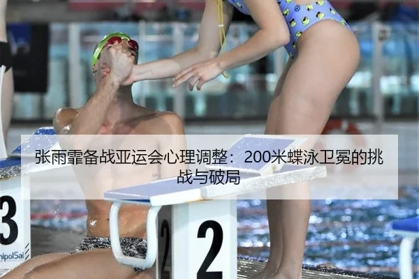 张雨霏备战亚运会心理调整：200米蝶泳卫冕的挑战与破局